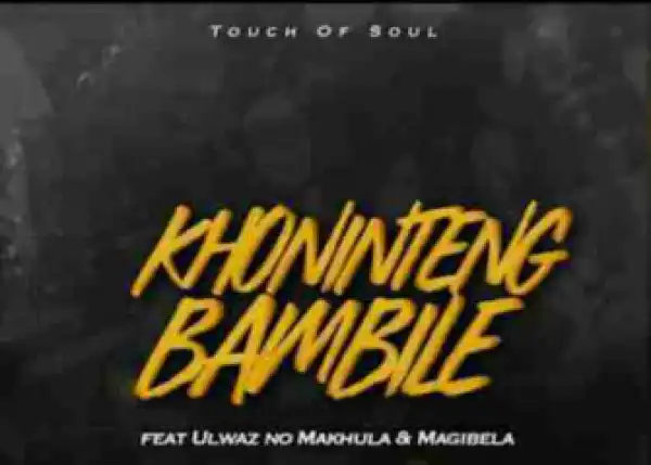 Touch of Soul - Khonintengbambile Ft. ULwaz no Makhula & Magibela